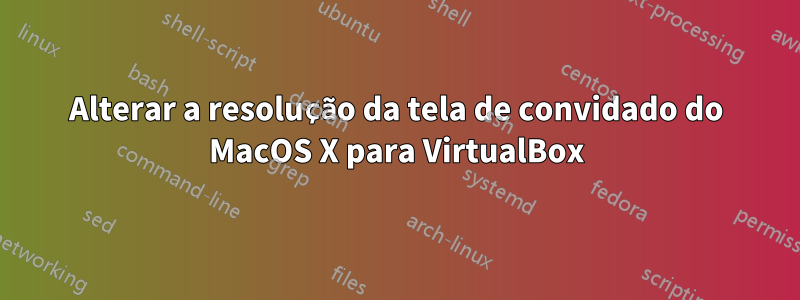 Alterar a resolução da tela de convidado do MacOS X para VirtualBox