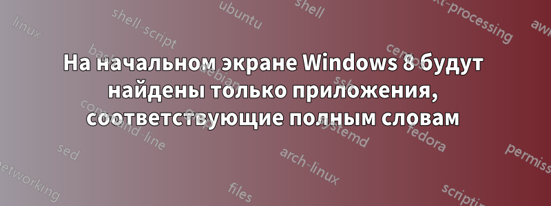 На начальном экране Windows 8 будут найдены только приложения, соответствующие полным словам