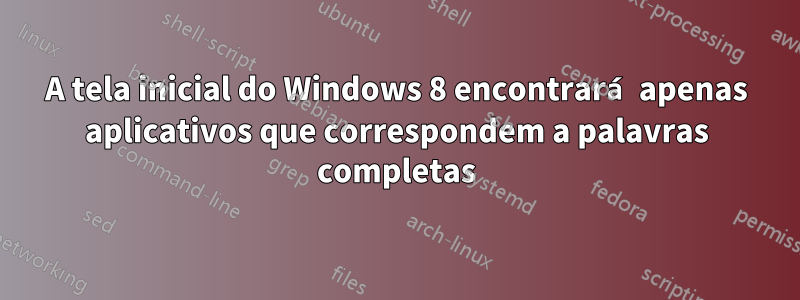 A tela inicial do Windows 8 encontrará apenas aplicativos que correspondem a palavras completas