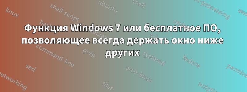 Функция Windows 7 или бесплатное ПО, позволяющее всегда держать окно ниже других