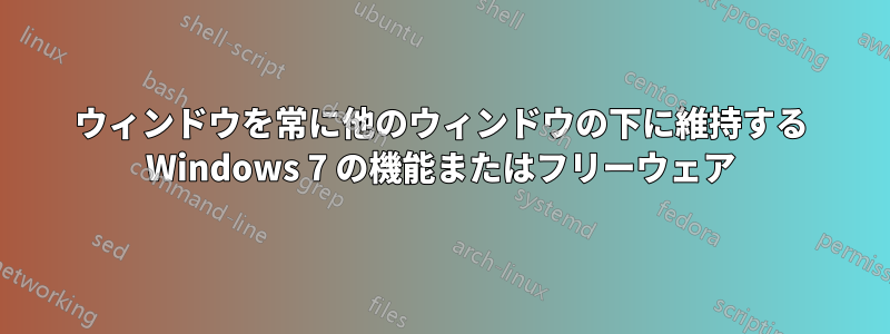 ウィンドウを常に他のウィンドウの下に維持する Windows 7 の機能またはフリーウェア