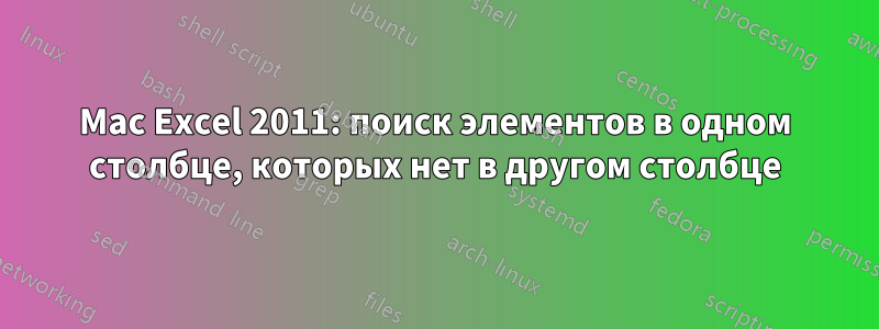 Mac Excel 2011: поиск элементов в одном столбце, которых нет в другом столбце