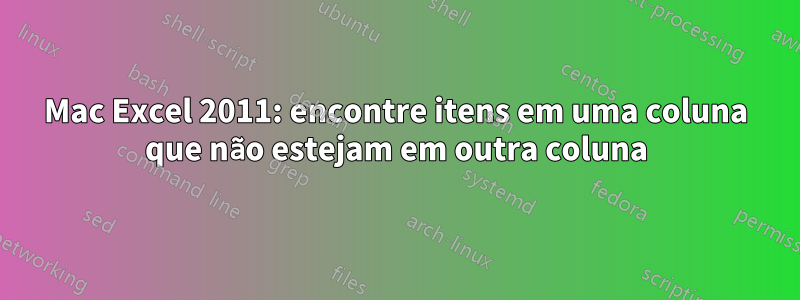 Mac Excel 2011: encontre itens em uma coluna que não estejam em outra coluna