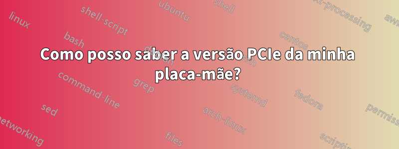 Como posso saber a versão PCIe da minha placa-mãe?