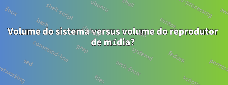 Volume do sistema versus volume do reprodutor de mídia?