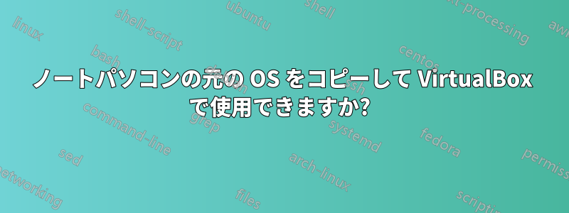 ノートパソコンの元の OS をコピーして VirtualBox で使用できますか? 