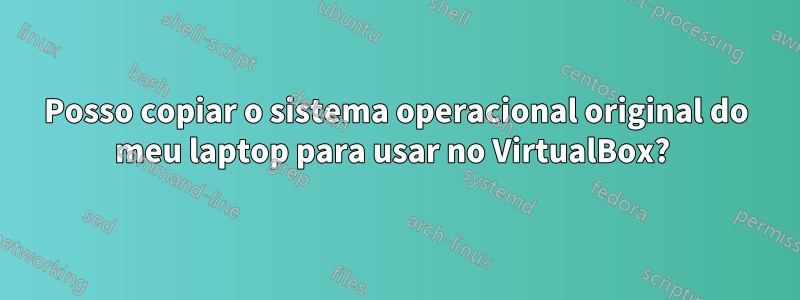 Posso copiar o sistema operacional original do meu laptop para usar no VirtualBox? 