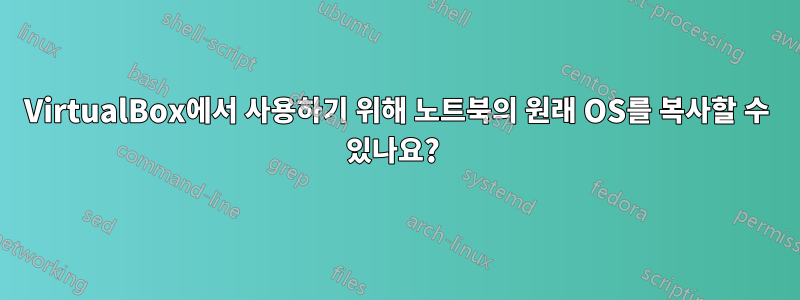 VirtualBox에서 사용하기 위해 노트북의 원래 OS를 복사할 수 있나요? 