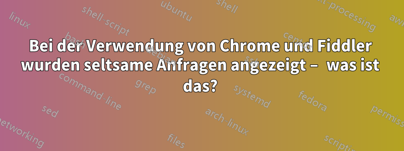 Bei der Verwendung von Chrome und Fiddler wurden seltsame Anfragen angezeigt – was ist das?