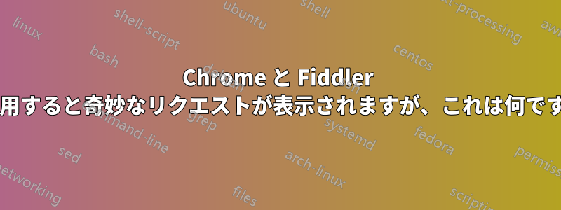 Chrome と Fiddler を使用すると奇妙なリクエストが表示されますが、これは何ですか?