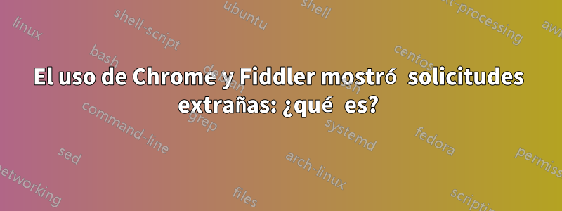 El uso de Chrome y Fiddler mostró solicitudes extrañas: ¿qué es?