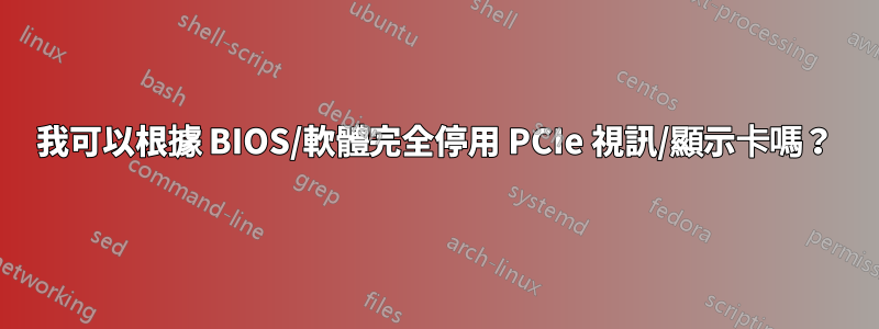 我可以根據 BIOS/軟體完全停用 PCIe 視訊/顯示卡嗎？