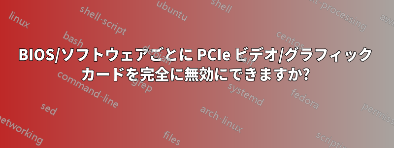 BIOS/ソフトウェアごとに PCIe ビデオ/グラフィック カードを完全に無効にできますか?