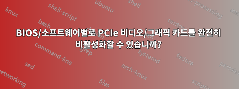 BIOS/소프트웨어별로 PCIe 비디오/그래픽 카드를 완전히 비활성화할 수 있습니까?