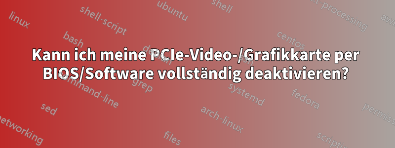 Kann ich meine PCIe-Video-/Grafikkarte per BIOS/Software vollständig deaktivieren?