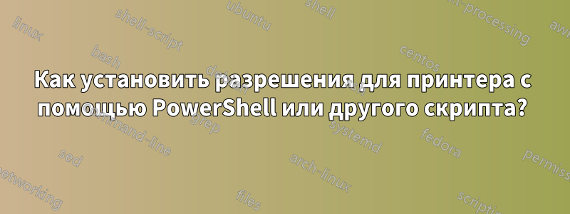 Как установить разрешения для принтера с помощью PowerShell или другого скрипта?