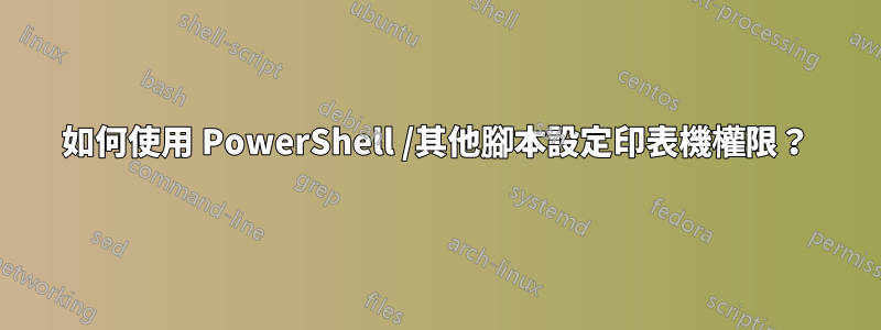 如何使用 PowerShell /其他腳本設定印表機權限？