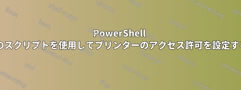 PowerShell または他のスクリプトを使用してプリンターのアクセス許可を設定する方法は?