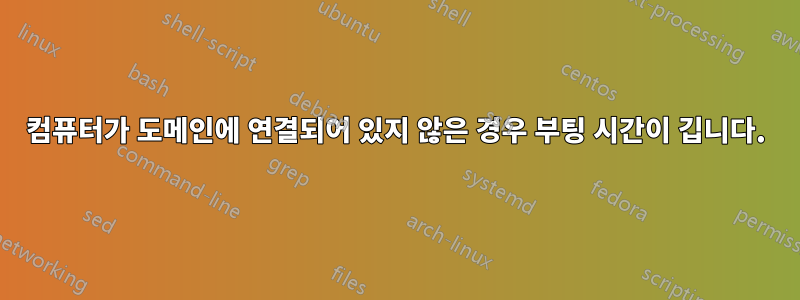 컴퓨터가 도메인에 연결되어 있지 않은 경우 부팅 시간이 깁니다.