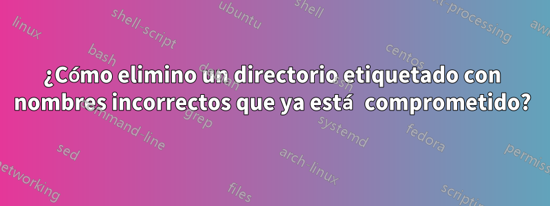 ¿Cómo elimino un directorio etiquetado con nombres incorrectos que ya está comprometido?