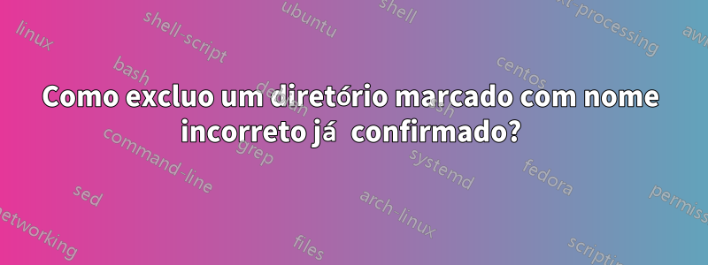 Como excluo um diretório marcado com nome incorreto já confirmado?