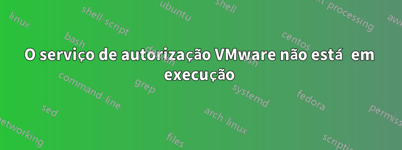 O serviço de autorização VMware não está em execução