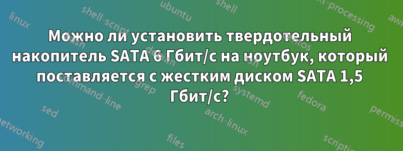 Можно ли установить твердотельный накопитель SATA 6 Гбит/с на ноутбук, который поставляется с жестким диском SATA 1,5 Гбит/с?