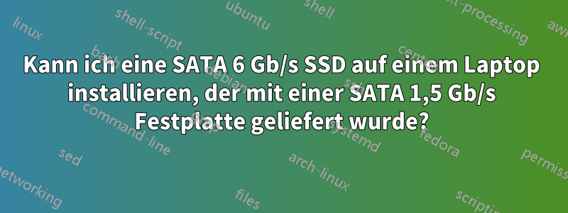 Kann ich eine SATA 6 Gb/s SSD auf einem Laptop installieren, der mit einer SATA 1,5 Gb/s Festplatte geliefert wurde?