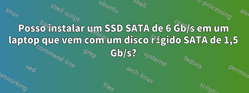 Posso instalar um SSD SATA de 6 Gb/s em um laptop que vem com um disco rígido SATA de 1,5 Gb/s?