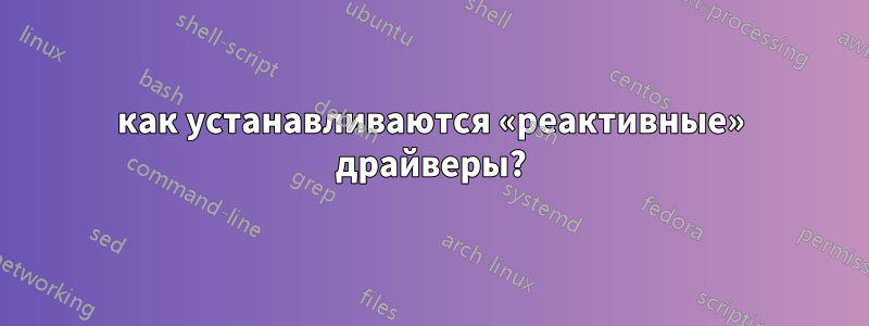 как устанавливаются «реактивные» драйверы?