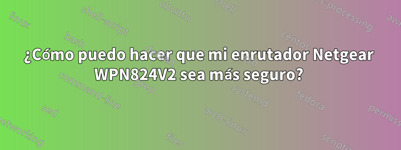 ¿Cómo puedo hacer que mi enrutador Netgear WPN824V2 sea más seguro?