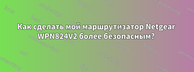 Как сделать мой маршрутизатор Netgear WPN824V2 более безопасным?