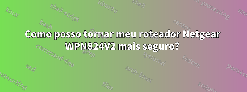 Como posso tornar meu roteador Netgear WPN824V2 mais seguro?