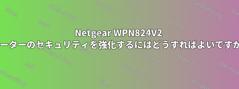 Netgear WPN824V2 ルーターのセキュリティを強化するにはどうすればよいですか?