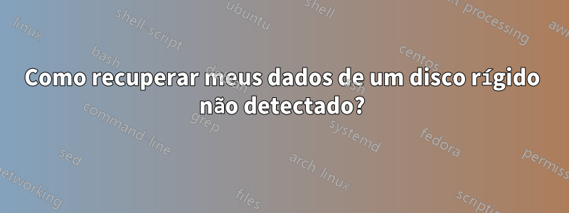 Como recuperar meus dados de um disco rígido não detectado?