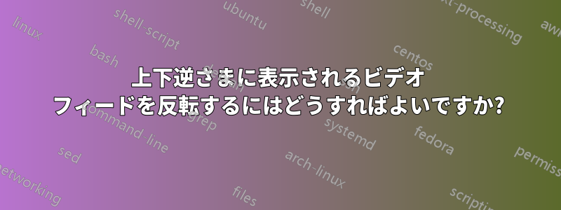 上下逆さまに表示されるビデオ フィードを反転するにはどうすればよいですか?