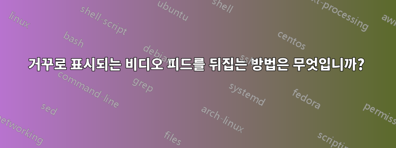 거꾸로 표시되는 비디오 피드를 뒤집는 방법은 무엇입니까?