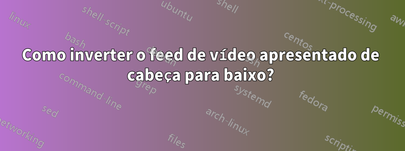 Como inverter o feed de vídeo apresentado de cabeça para baixo?