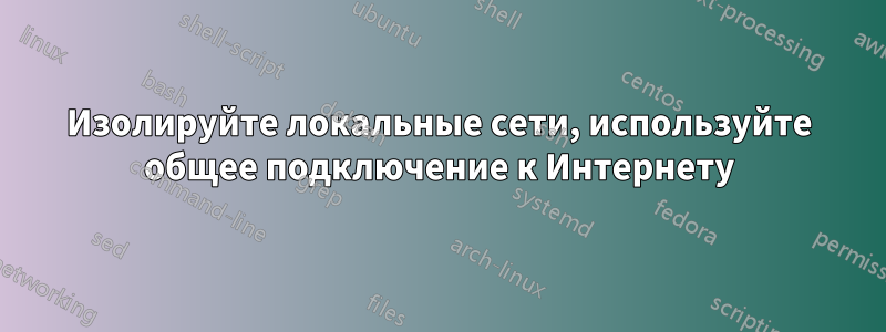 Изолируйте локальные сети, используйте общее подключение к Интернету