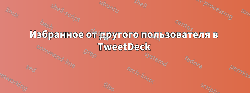 Избранное от другого пользователя в TweetDeck