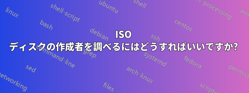 ISO ディスクの作成者を調べるにはどうすればいいですか?