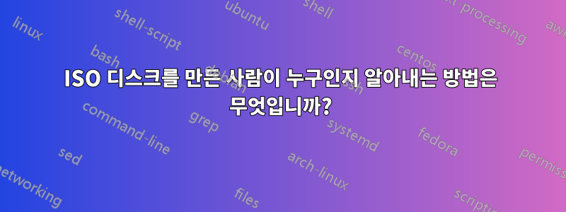 ISO 디스크를 만든 사람이 누구인지 알아내는 방법은 무엇입니까?