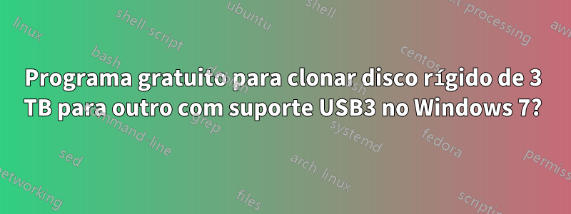 Programa gratuito para clonar disco rígido de 3 TB para outro com suporte USB3 no Windows 7?