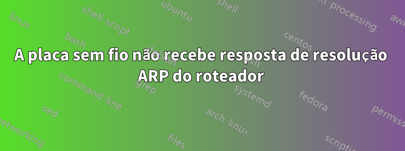 A placa sem fio não recebe resposta de resolução ARP do roteador