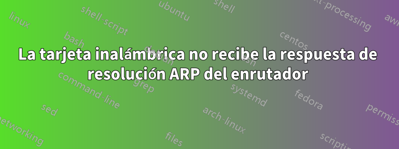 La tarjeta inalámbrica no recibe la respuesta de resolución ARP del enrutador