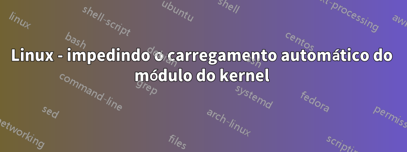 Linux - impedindo o carregamento automático do módulo do kernel