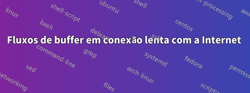 Fluxos de buffer em conexão lenta com a Internet