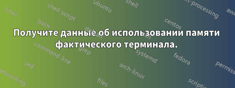 Получите данные об использовании памяти фактического терминала.