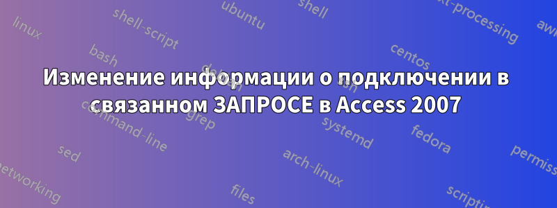 Изменение информации о подключении в связанном ЗАПРОСЕ в Access 2007