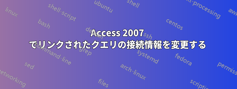 Access 2007 でリンクされたクエリの接続情報を変更する